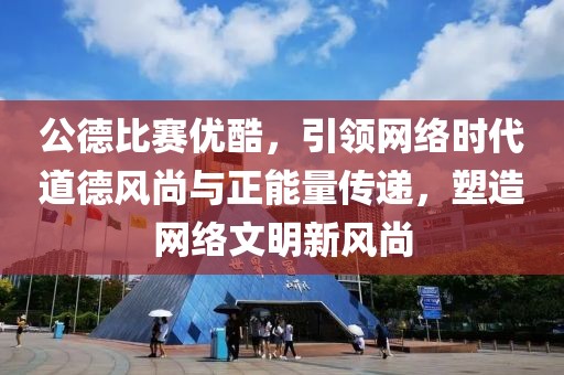 公德比赛优酷，引领网络时代道德风尚与正能量传递，塑造网络文明新风尚