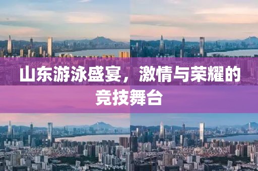 山东游泳盛宴，激情与荣耀的竞技舞台