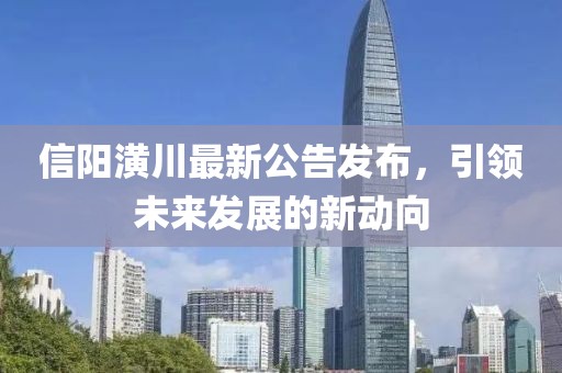 信阳潢川最新公告发布，引领未来发展的新动向