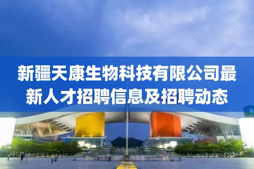 新疆天康生物科技有限公司最新人才招聘信息及招聘动态