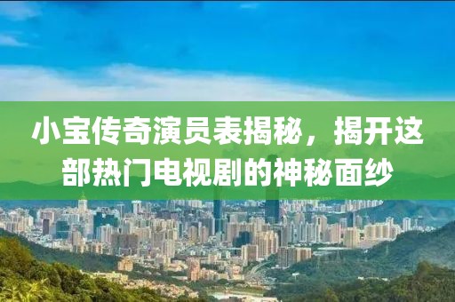 小宝传奇演员表揭秘，揭开这部热门电视剧的神秘面纱