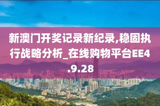 新澳门开奖记录新纪录,稳固执行战略分析_在线购物平台EE4.9.28