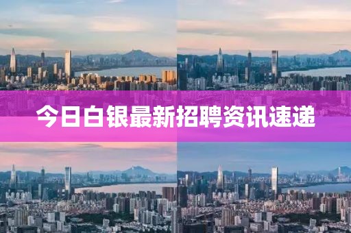 今日白银最新招聘资讯速递
