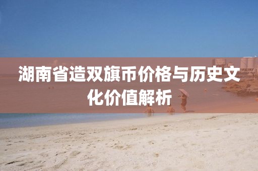 湖南省造双旗币价格与历史文化价值解析