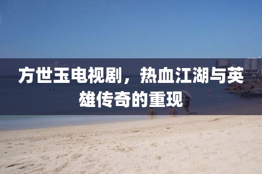 方世玉电视剧，热血江湖与英雄传奇的重现