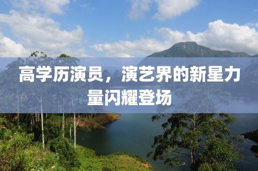 高学历演员，演艺界的新星力量闪耀登场