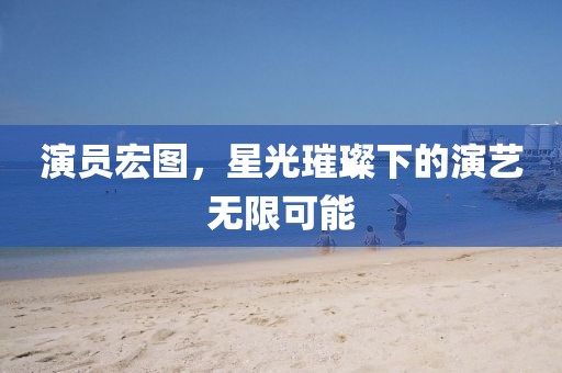 演员宏图，星光璀璨下的演艺无限可能