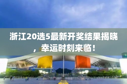 浙江20选5最新开奖结果揭晓，幸运时刻来临！