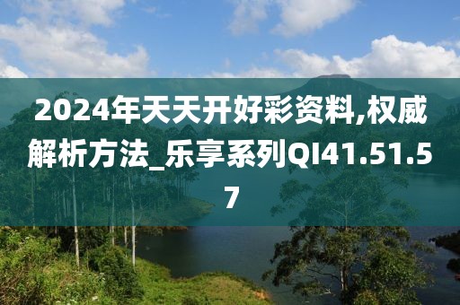 2024年天天开好彩资料,权威解析方法_乐享系列QI41.51.57