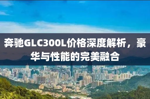奔驰GLC300L价格深度解析，豪华与性能的完美融合