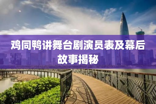 鸡同鸭讲舞台剧演员表及幕后故事揭秘