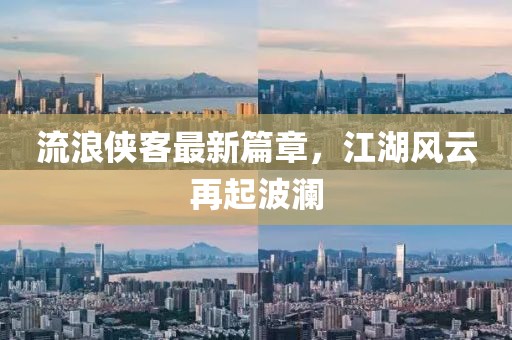 流浪侠客最新篇章，江湖风云再起波澜