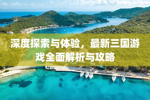 深度探索与体验，最新三国游戏全面解析与攻略