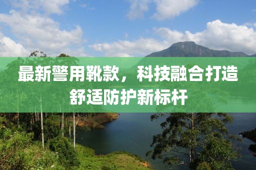最新警用靴款，科技融合打造舒适防护新标杆