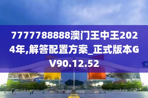 7777788888澳门王中王2024年,解答配置方案_正式版本GV90.12.52