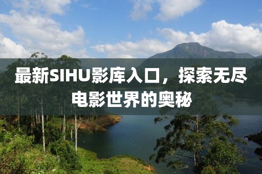 最新SIHU影库入口，探索无尽电影世界的奥秘