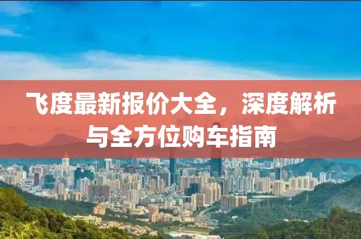 飞度最新报价大全，深度解析与全方位购车指南