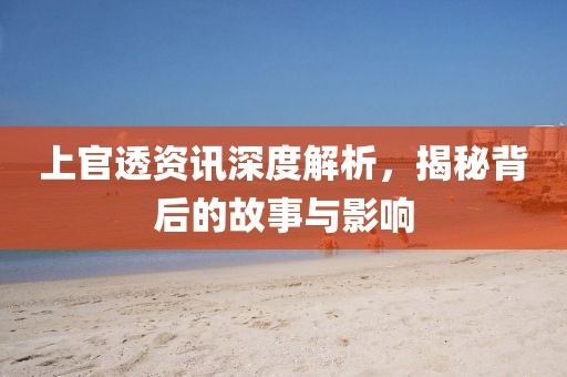 上官透资讯深度解析，揭秘背后的故事与影响