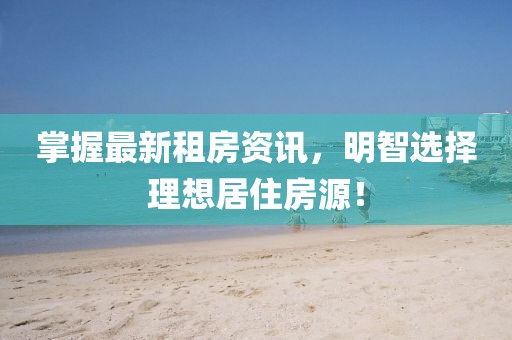 掌握最新租房资讯，明智选择理想居住房源！