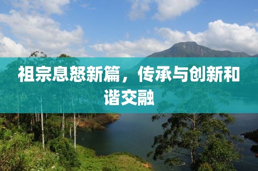 祖宗息怒新篇，传承与创新和谐交融
