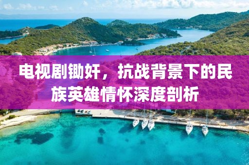 电视剧锄奸，抗战背景下的民族英雄情怀深度剖析