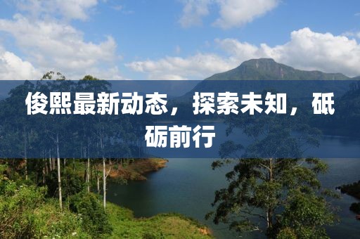 俊熙最新动态，探索未知，砥砺前行