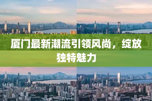 厦门最新潮流引领风尚，绽放独特魅力