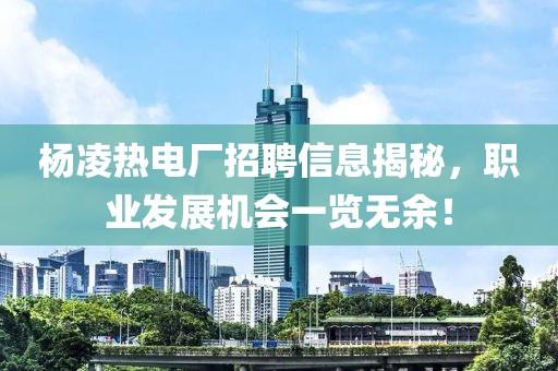 杨凌热电厂招聘信息揭秘，职业发展机会一览无余！