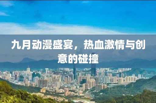 九月动漫盛宴，热血激情与创意的碰撞