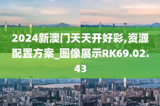 2024新澳门天天开好彩,资源配置方案_图像展示RK69.02.43