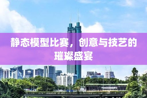 静态模型比赛，创意与技艺的璀璨盛宴