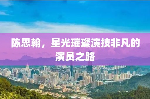 陈思翰，星光璀璨演技非凡的演员之路