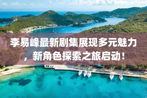 李易峰最新剧集展现多元魅力，新角色探索之旅启动！