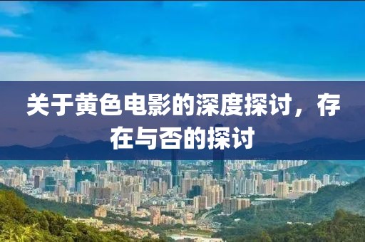 关于黄色电影的深度探讨，存在与否的探讨