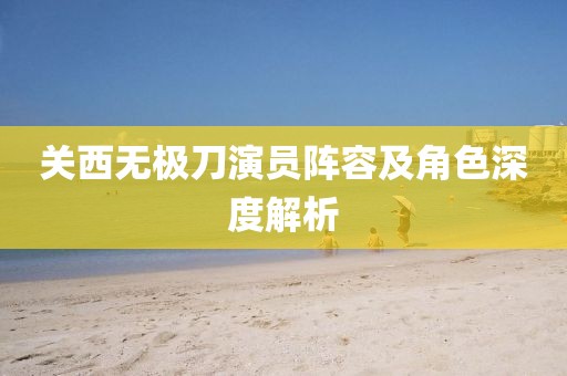 关西无极刀演员阵容及角色深度解析