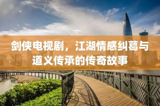 剑侠电视剧，江湖情感纠葛与道义传承的传奇故事