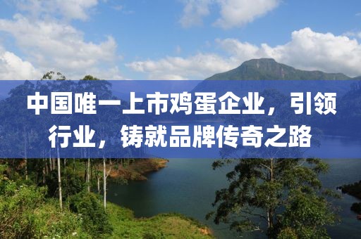 中国唯一上市鸡蛋企业，引领行业，铸就品牌传奇之路