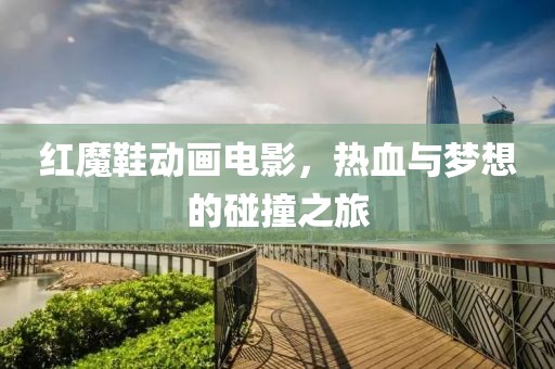 红魔鞋动画电影，热血与梦想的碰撞之旅
