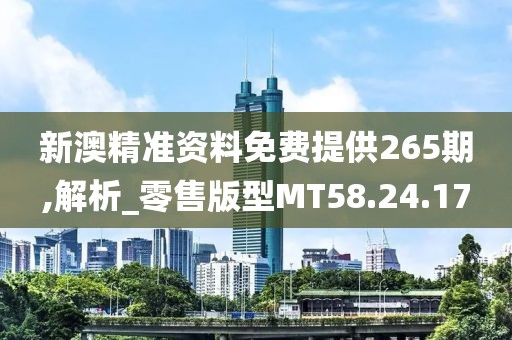 新澳精准资料免费提供265期,解析_零售版型MT58.24.17