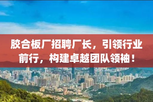 胶合板厂招聘厂长，引领行业前行，构建卓越团队领袖！