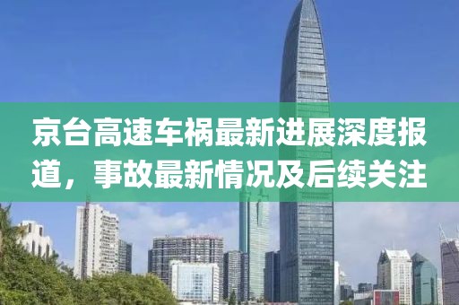 京台高速车祸最新进展深度报道，事故最新情况及后续关注