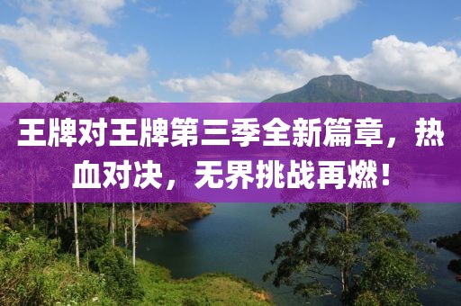 王牌对王牌第三季全新篇章，热血对决，无界挑战再燃！