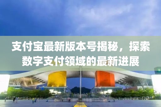 支付宝最新版本号揭秘，探索数字支付领域的最新进展