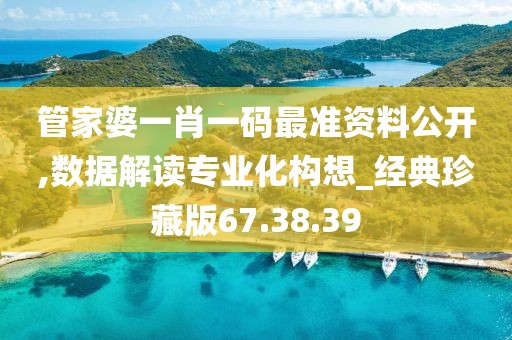 管家婆一肖一码最准资料公开,数据解读专业化构想_经典珍藏版67.38.39