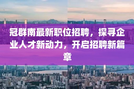 冠群南最新职位招聘，探寻企业人才新动力，开启招聘新篇章