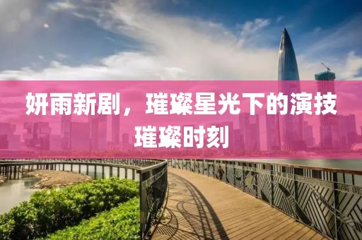 妍雨新剧，璀璨星光下的演技璀璨时刻