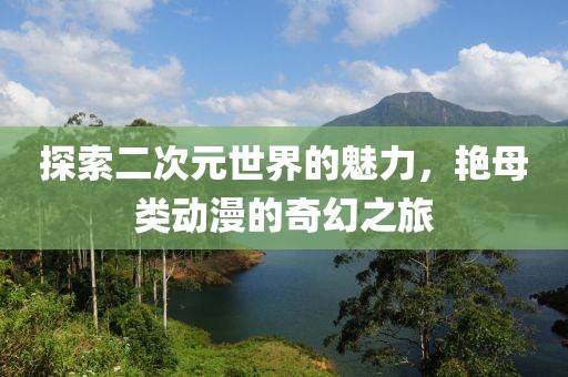 探索二次元世界的魅力，艳母类动漫的奇幻之旅
