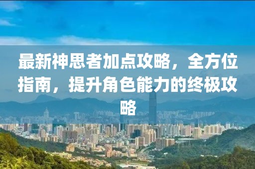 最新神思者加点攻略，全方位指南，提升角色能力的终极攻略