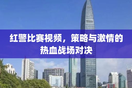 红警比赛视频，策略与激情的热血战场对决