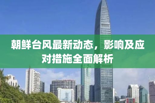朝鲜台风最新动态，影响及应对措施全面解析